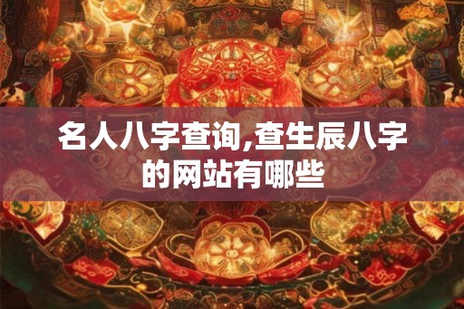 名人八字查询,查生辰八字的网站有哪些