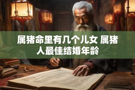 属猪命里有几个儿女 属猪人最佳结婚年龄
