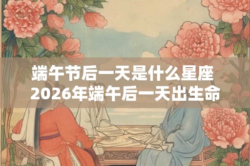端午节后一天是什么星座 2026年端午后一天出生命理