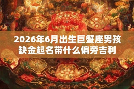2026年6月出生巨蟹座男孩缺金起名带什么偏旁吉利 2026年6月出生巨蟹座男孩缺金起名带什么偏旁吉利
