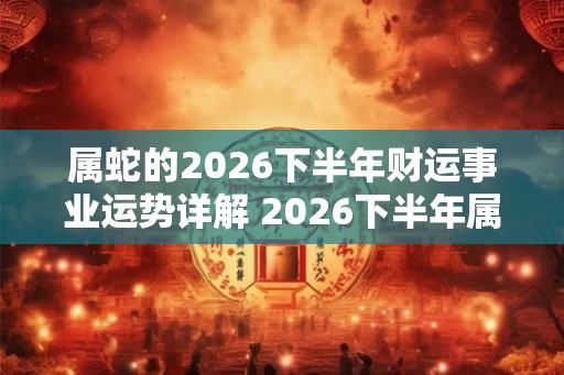 属蛇的2026下半年财运事业运势详解 2026下半年属蛇的金钱运势分析