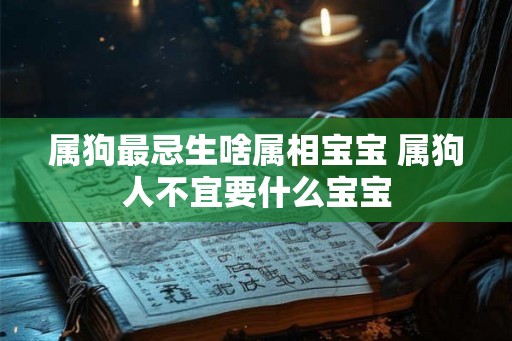 属狗最忌生啥属相宝宝 属狗人不宜要什么宝宝
