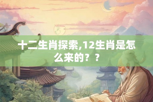十二生肖探索,12生肖是怎么来的？？