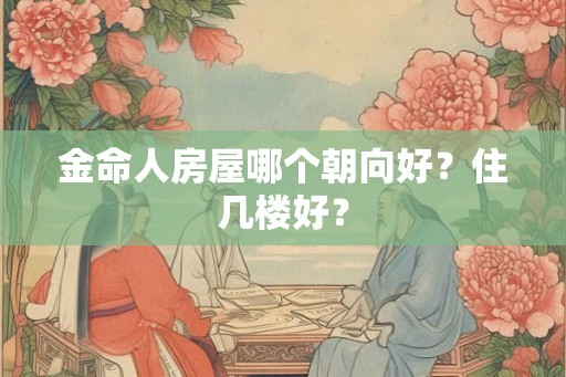 金命人房屋哪个朝向好？住几楼好？