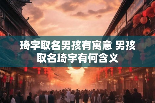 琦字取名男孩有寓意 男孩取名琦字有何含义 琦字取名男孩有寓意 男孩取名琦字有何含义