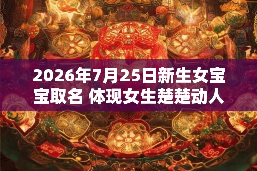 2026年7月25日新生女宝宝取名 体现女生楚楚动人的学名