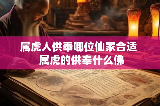 属虎人供奉哪位仙家合适  属虎的供奉什么佛