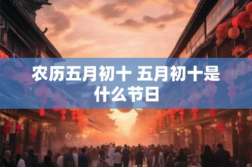 农历五月初十 五月初十是什么节日