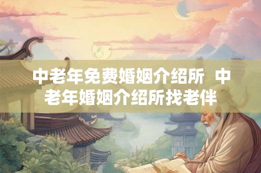 中老年免费婚姻介绍所  中老年婚姻介绍所找老伴