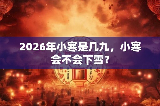 2026年小寒是几九，小寒会不会下雪？