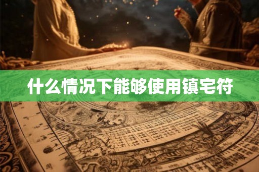 什么情况下能够使用镇宅符 什么情况下能够使用镇宅符