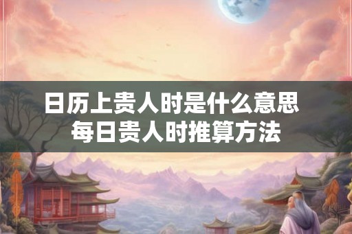 日历上贵人时是什么意思  每日贵人时推算方法