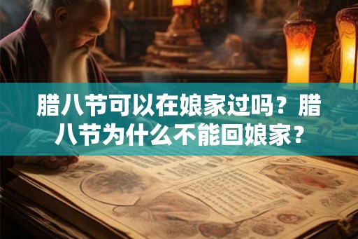 腊八节可以在娘家过吗？腊八节为什么不能回娘家？