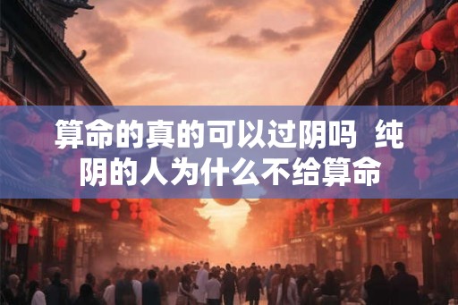 算命的真的可以过阴吗  纯阴的人为什么不给算命