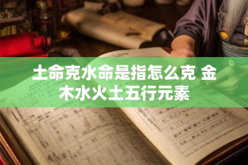 土命克水命是指怎么克 金木水火土五行元素