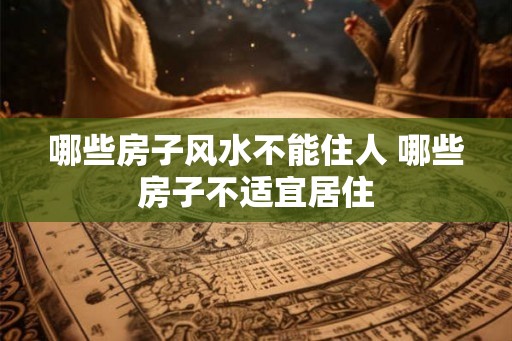 哪些房子风水不能住人 哪些房子不适宜居住 哪些房子风水不能住人 哪些房子不适宜居住