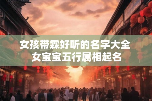 女孩带霖好听的名字大全 女宝宝五行属相起名
