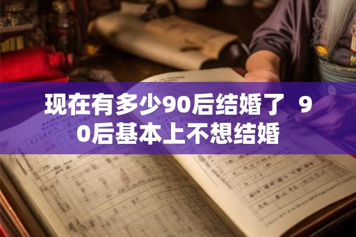 现在有多少90后结婚了  90后基本上不想结婚