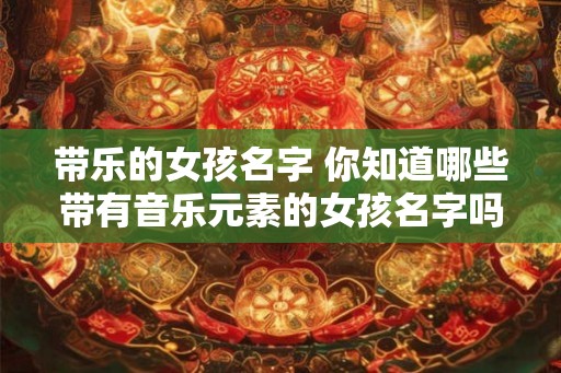 带乐的女孩名字 你知道哪些带有音乐元素的女孩名字吗
