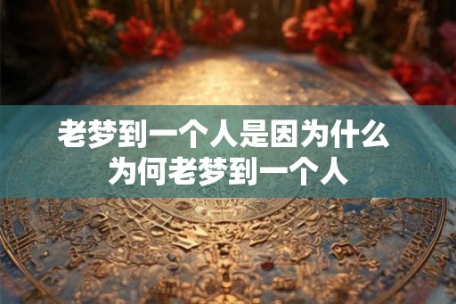 老梦到一个人是因为什么 为何老梦到一个人