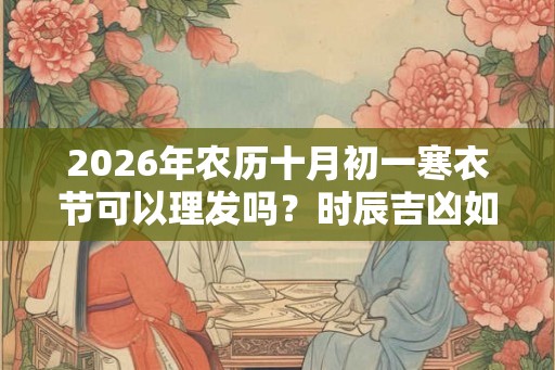 2026年农历十月初一寒衣节可以理发吗？时辰吉凶如何？