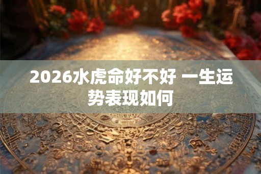 2026水虎命好不好 一生运势表现如何