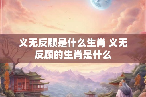 义无反顾是什么生肖 义无反顾的生肖是什么