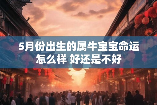 5月份出生的属牛宝宝命运怎么样 好还是不好