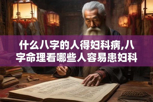 什么八字的人得妇科病,八字命理看哪些人容易患妇科病