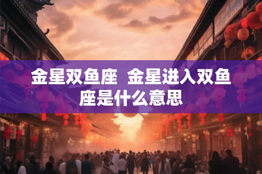 金星双鱼座  金星进入双鱼座是什么意思