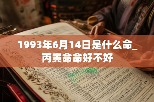 1993年6月14日是什么命_丙寅命命好不好
