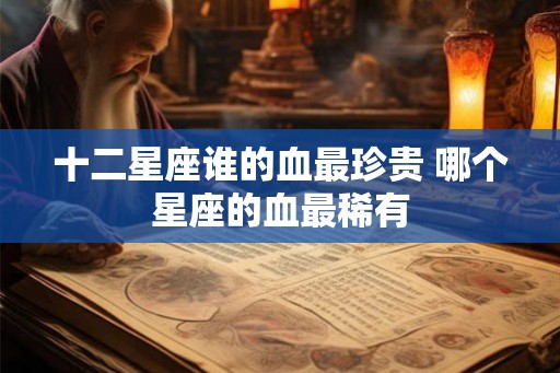 十二星座谁的血最珍贵 哪个星座的血最稀有