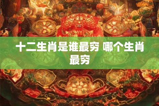 十二生肖是谁最穷 哪个生肖最穷