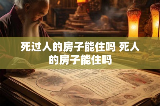 死过人的房子能住吗 死人的房子能住吗