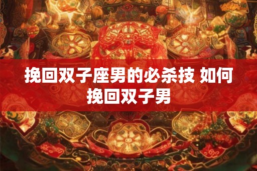 挽回双子座男的必杀技 如何挽回双子男