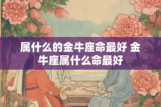 属什么的金牛座命最好 金牛座属什么命最好
