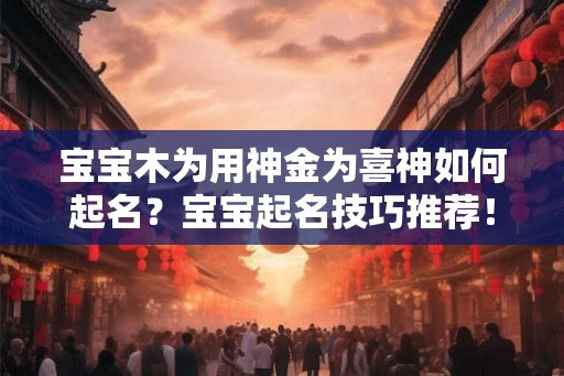 宝宝木为用神金为喜神如何起名？宝宝起名技巧推荐！