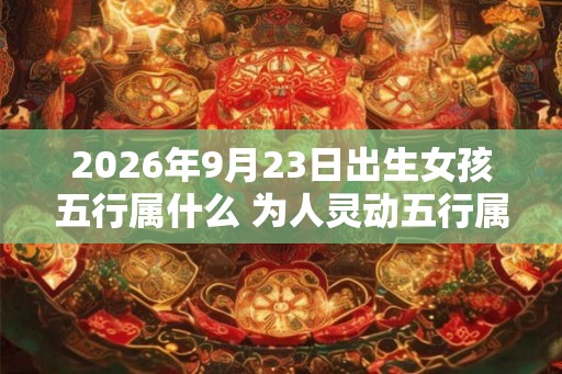 2026年9月23日出生女孩五行属什么 为人灵动五行属土