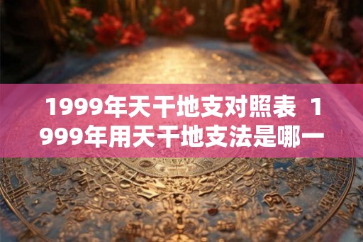 1999年天干地支对照表  1999年用天干地支法是哪一年