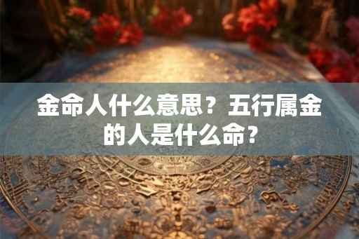 金命人什么意思？五行属金的人是什么命？