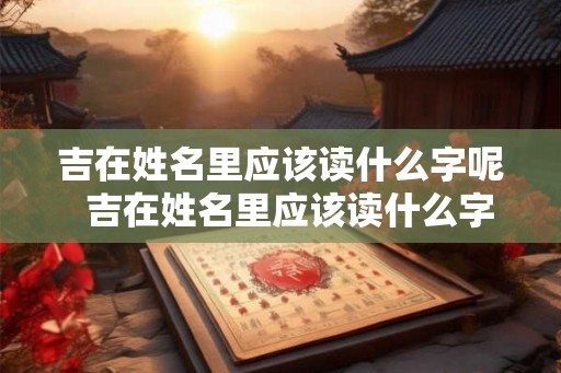 吉在姓名里应该读什么字呢  吉在姓名里应该读什么字呢