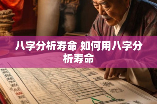 八字分析寿命 如何用八字分析寿命 八字分析寿命 如何用八字分析寿命