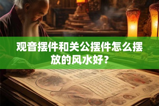 观音摆件和关公摆件怎么摆放的风水好？