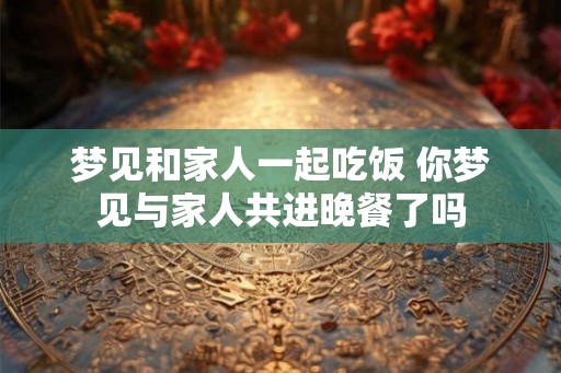 梦见和家人一起吃饭 你梦见与家人共进晚餐了吗