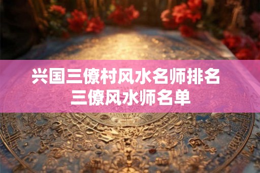 兴国三僚村风水名师排名  三僚风水师名单