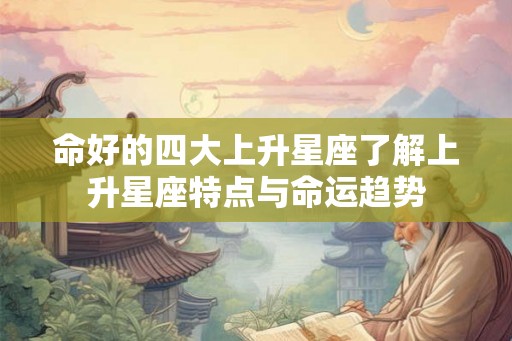 命好的四大上升星座了解上升星座特点与命运趋势