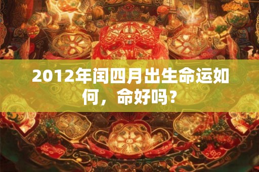 2012年闰四月出生命运如何,命好吗? 2012年闰四月出生命运如何,命好吗?