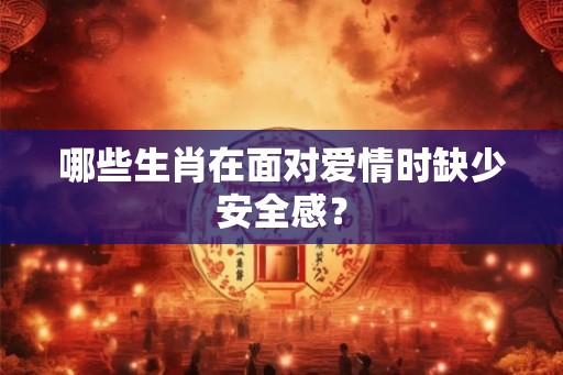 哪些生肖在面对爱情时缺少安全感？