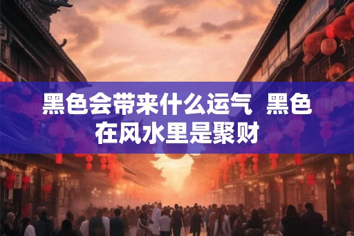 黑色会带来什么运气  黑色在风水里是聚财