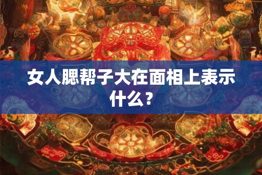 女人腮帮子大在面相上表示什么？